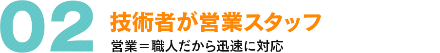 02 技術者が営業スタッフ 営業＝職人だから迅速に対応